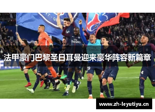 法甲豪门巴黎圣日耳曼迎来豪华阵容新篇章 法甲豪门巴黎圣日耳曼迎来豪华阵容新篇章