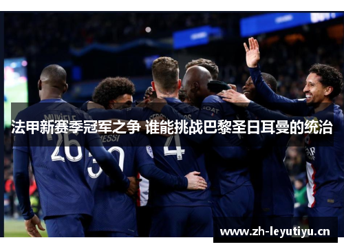 法甲新赛季冠军之争 谁能挑战巴黎圣日耳曼的统治