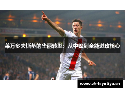 莱万多夫斯基的华丽转型:从中锋到全能进攻核心 莱万多夫斯基的华丽转型:从中锋到全能进攻核心