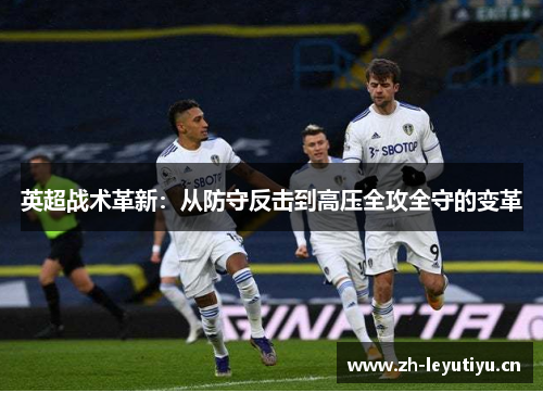 英超战术革新:从防守反击到高压全攻全守的变革 英超战术革新:从防守反击到高压全攻全守的变革