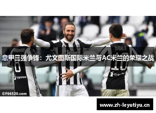 意甲三强争锋:尤文图斯国际米兰与AC米兰的荣耀之战 意甲三强争锋:尤文图斯国际米兰与AC米兰的荣耀之战