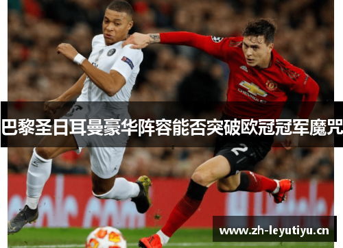 巴黎圣日耳曼豪华阵容能否突破欧冠冠军魔咒 巴黎圣日耳曼豪华阵容能否突破欧冠冠军魔咒