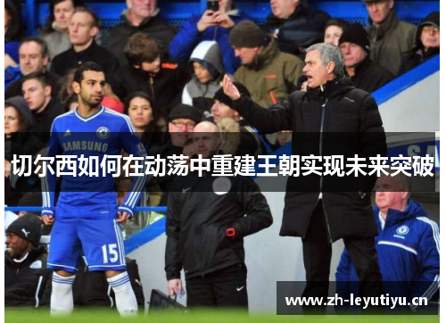 切尔西如何在动荡中重建王朝实现未来突破