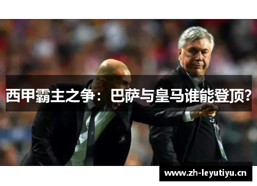 西甲霸主之争:巴萨与皇马谁能登顶? 西甲霸主之争:巴萨与皇马谁能登顶?