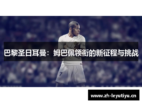 巴黎圣日耳曼:姆巴佩领衔的新征程与挑战 巴黎圣日耳曼:姆巴佩领衔的新征程与挑战