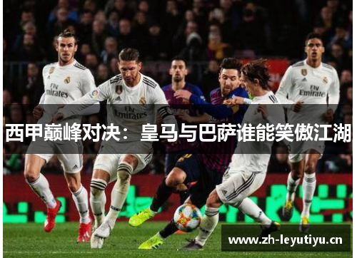 西甲巅峰对决：皇马与巴萨谁能笑傲江湖