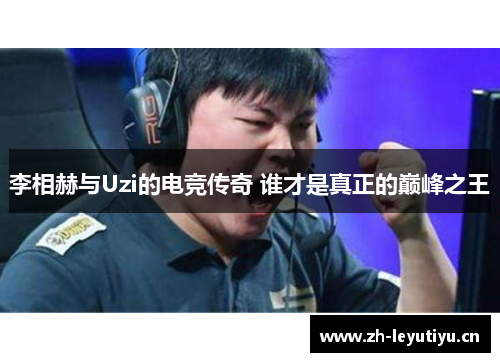 李相赫与Uzi的电竞传奇 谁才是真正的巅峰之王 李相赫与Uzi的电竞传奇 谁才是真正的巅峰之王