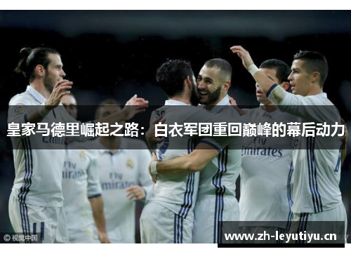 皇家马德里崛起之路：白衣军团重回巅峰的幕后动力