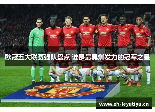 欧冠五大联赛强队盘点 谁是最具爆发力的冠军之星 欧冠五大联赛强队盘点 谁是最具爆发力的冠军之星