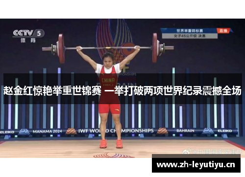 赵金红惊艳举重世锦赛 一举打破两项世界纪录震撼全场 赵金红惊艳举重世锦赛 一举打破两项世界纪录震撼全场