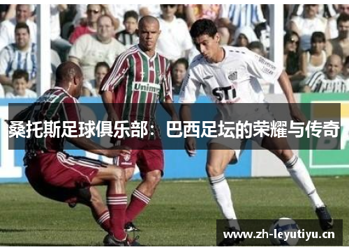 桑托斯足球俱乐部:巴西足坛的荣耀与传奇 桑托斯足球俱乐部:巴西足坛的荣耀与传奇