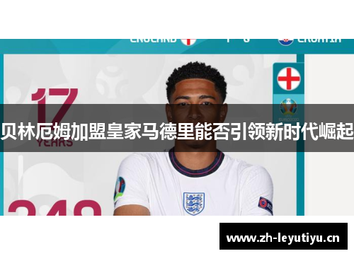 贝林厄姆加盟皇家马德里能否引领新时代崛起 贝林厄姆加盟皇家马德里能否引领新时代崛起