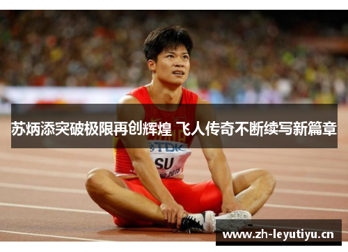 苏炳添突破极限再创辉煌 飞人传奇不断续写新篇章 苏炳添突破极限再创辉煌 飞人传奇不断续写新篇章