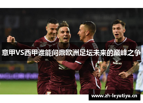 意甲VS西甲谁能问鼎欧洲足坛未来的巅峰之争 意甲VS西甲谁能问鼎欧洲足坛未来的巅峰之争