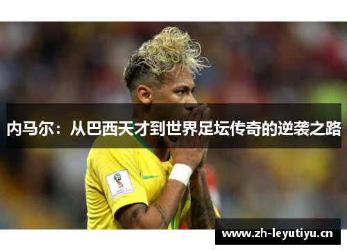 内马尔：从巴西天才到世界足坛传奇的逆袭之路