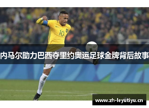 内马尔助力巴西夺里约奥运足球金牌背后故事 内马尔助力巴西夺里约奥运足球金牌背后故事