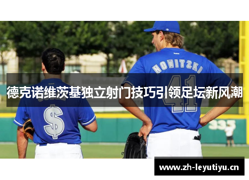 德克诺维茨基独立射门技巧引领足坛新风潮 德克诺维茨基独立射门技巧引领足坛新风潮