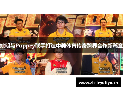姚明与Puppey联手打造中美体育传奇跨界合作新篇章 姚明与Puppey联手打造中美体育传奇跨界合作新篇章