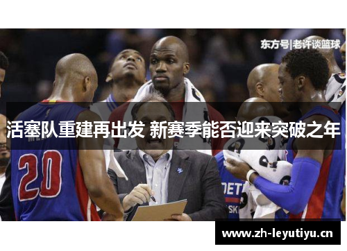 活塞队重建再出发 新赛季能否迎来突破之年 活塞队重建再出发 新赛季能否迎来突破之年