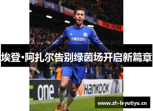 埃登·阿扎尔告别绿茵场开启新篇章 埃登·阿扎尔告别绿茵场开启新篇章