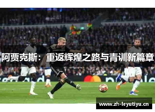 阿贾克斯:重返辉煌之路与青训新篇章 阿贾克斯:重返辉煌之路与青训新篇章