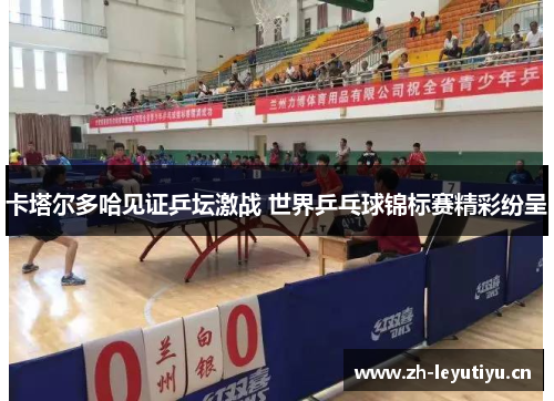 卡塔尔多哈见证乒坛激战 世界乒乓球锦标赛精彩纷呈