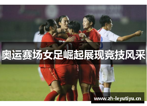 奥运赛场女足崛起展现竞技风采 奥运赛场女足崛起展现竞技风采