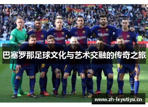巴塞罗那足球文化与艺术交融的传奇之旅 巴塞罗那足球文化与艺术交融的传奇之旅