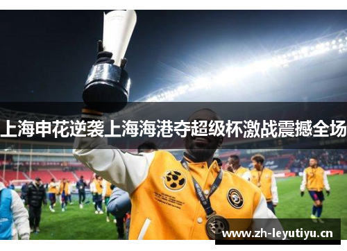 上海申花逆袭上海海港夺超级杯激战震撼全场 上海申花逆袭上海海港夺超级杯激战震撼全场