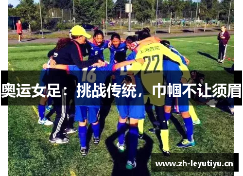 奥运女足：挑战传统，巾帼不让须眉