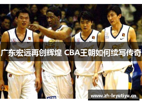 广东宏远再创辉煌 CBA王朝如何续写传奇