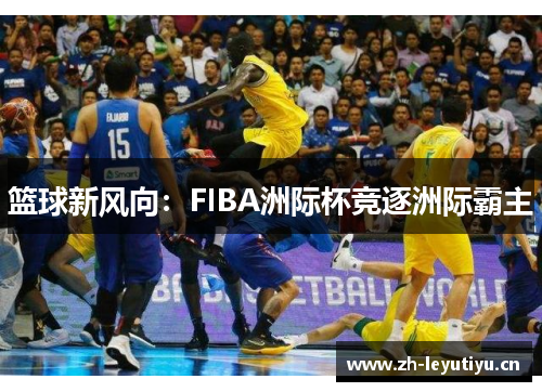 篮球新风向:FIBA洲际杯竞逐洲际霸主 篮球新风向:FIBA洲际杯竞逐洲际霸主