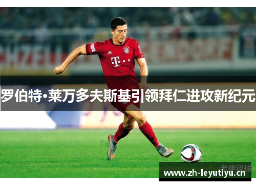 罗伯特·莱万多夫斯基引领拜仁进攻新纪元 罗伯特·莱万多夫斯基引领拜仁进攻新纪元