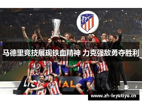 马德里竞技展现铁血精神 力克强敌勇夺胜利 马德里竞技展现铁血精神 力克强敌勇夺胜利