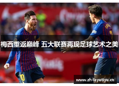 梅西重返巅峰 五大联赛再现足球艺术之美 梅西重返巅峰 五大联赛再现足球艺术之美