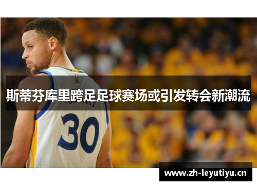 斯蒂芬库里跨足足球赛场或引发转会新潮流 斯蒂芬库里跨足足球赛场或引发转会新潮流