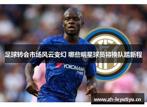 足球转会市场风云变幻 哪些明星球员将换队踏新程