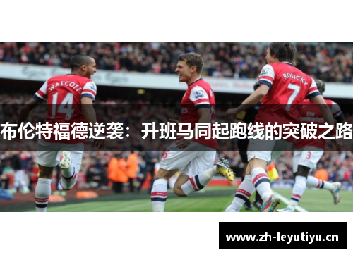 布伦特福德逆袭:升班马同起跑线的突破之路 布伦特福德逆袭:升班马同起跑线的突破之路