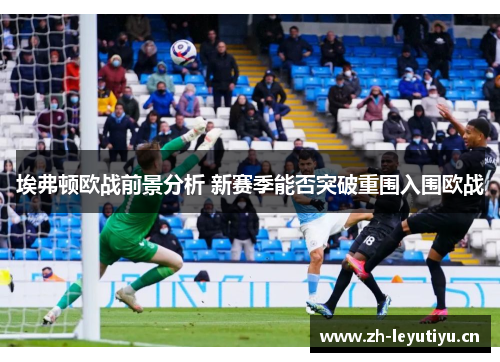 埃弗顿欧战前景分析 新赛季能否突破重围入围欧战 埃弗顿欧战前景分析 新赛季能否突破重围入围欧战