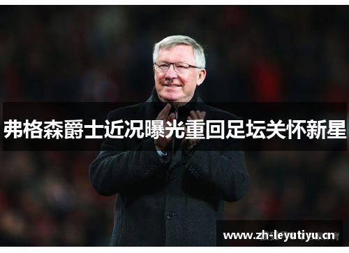 弗格森爵士近况曝光重回足坛关怀新星 弗格森爵士近况曝光重回足坛关怀新星