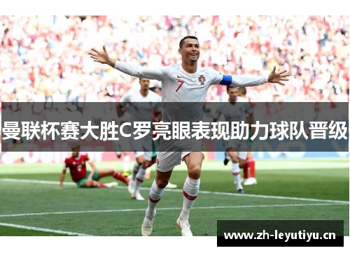 曼联杯赛大胜C罗亮眼表现助力球队晋级 曼联杯赛大胜C罗亮眼表现助力球队晋级