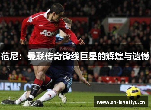 范尼:曼联传奇锋线巨星的辉煌与遗憾 范尼:曼联传奇锋线巨星的辉煌与遗憾