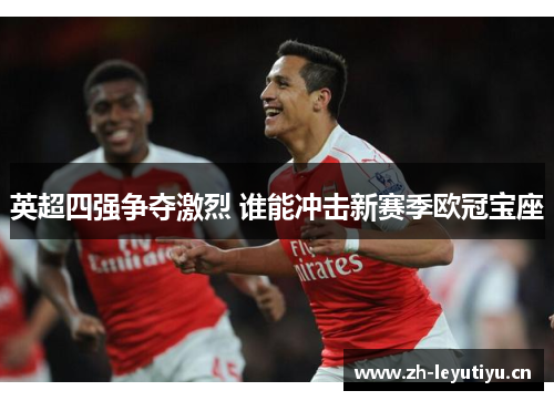 英超四强争夺激烈 谁能冲击新赛季欧冠宝座 英超四强争夺激烈 谁能冲击新赛季欧冠宝座