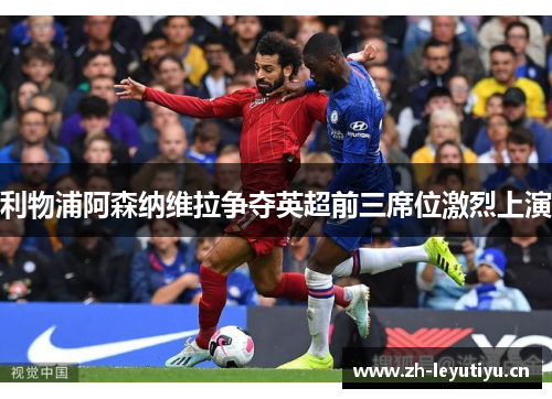 利物浦阿森纳维拉争夺英超前三席位激烈上演 利物浦阿森纳维拉争夺英超前三席位激烈上演