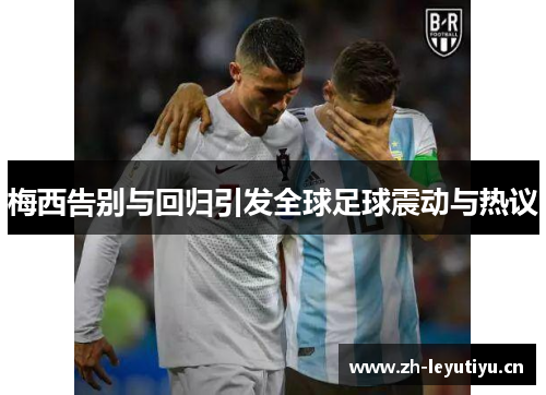 梅西告别与回归引发全球足球震动与热议 梅西告别与回归引发全球足球震动与热议