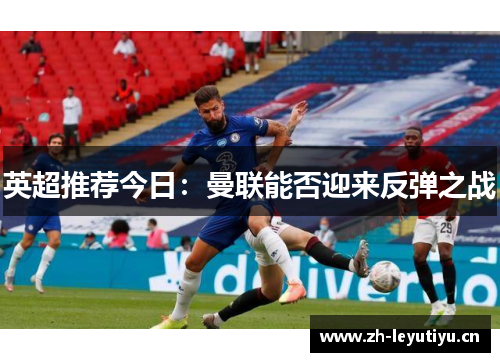 英超推荐今日：曼联能否迎来反弹之战