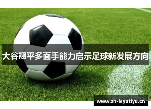大谷翔平多面手能力启示足球新发展方向 大谷翔平多面手能力启示足球新发展方向