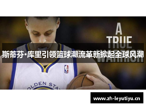 斯蒂芬·库里引领篮球潮流革新掀起全球风潮