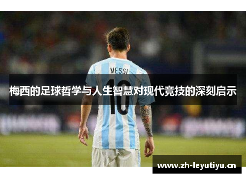 梅西的足球哲学与人生智慧对现代竞技的深刻启示