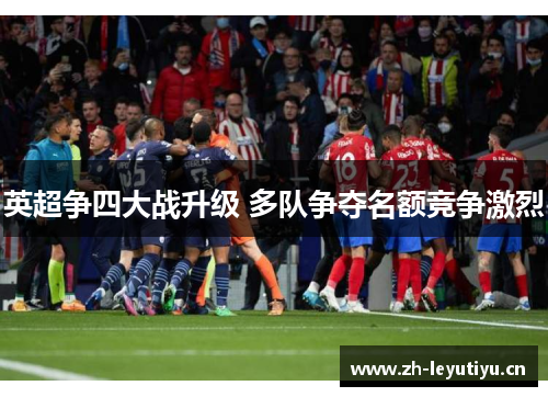 英超争四大战升级 多队争夺名额竞争激烈 英超争四大战升级 多队争夺名额竞争激烈